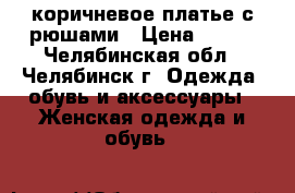 коричневое платье с рюшами › Цена ­ 300 - Челябинская обл., Челябинск г. Одежда, обувь и аксессуары » Женская одежда и обувь   